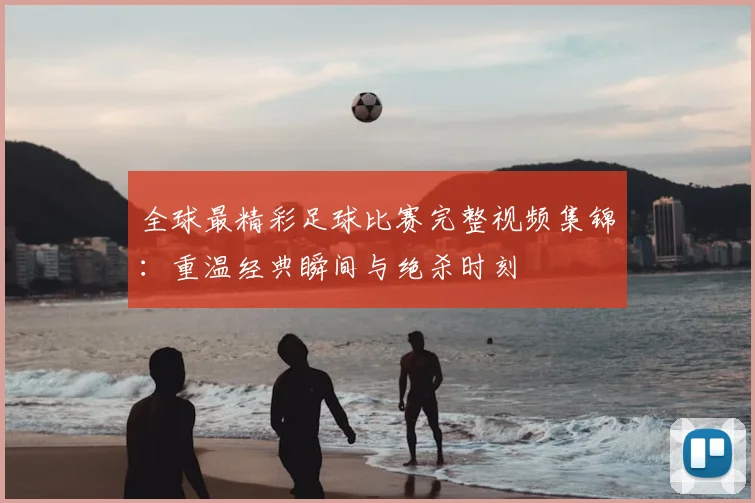 全球最精彩足球比赛完整视频集锦：重温经典瞬间与绝杀时刻