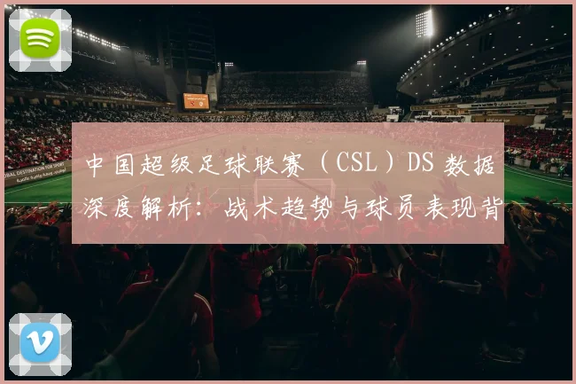 中国超级足球联赛（CSL）DS 数据深度解析：战术趋势与球员表现背后的数字真相
