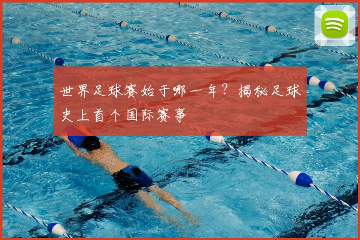 世界足球赛始于哪一年?揭秘足球史上首个国际赛事