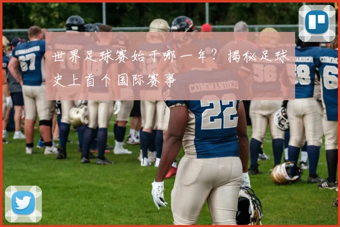 世界足球赛始于哪一年?揭秘足球史上首个国际赛事