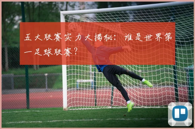 五大联赛实力大揭秘：谁是世界第一足球联赛？