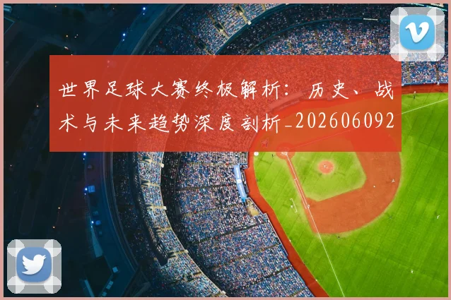 世界足球大赛终极解析:历史、战术与未来趋势深度剖析_20260609201420
