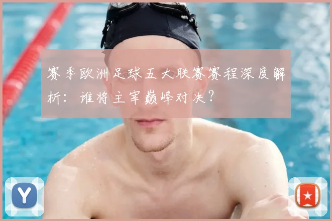 赛季欧洲足球五大联赛赛程深度解析:谁将主宰巅峰对决?