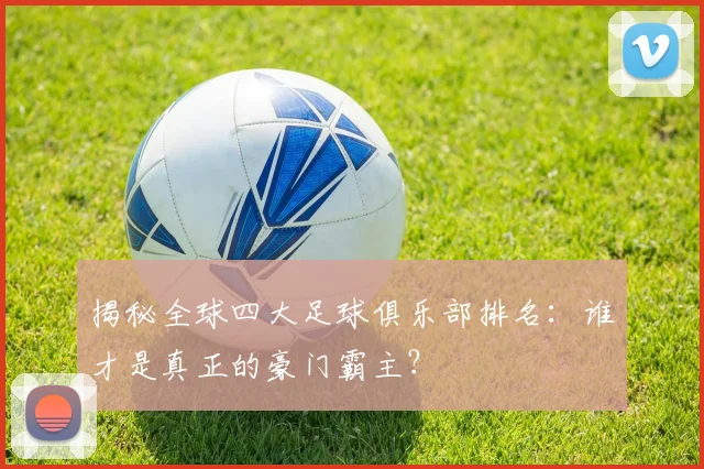 揭秘全球四大足球俱乐部排名:谁才是真正的豪门霸主?