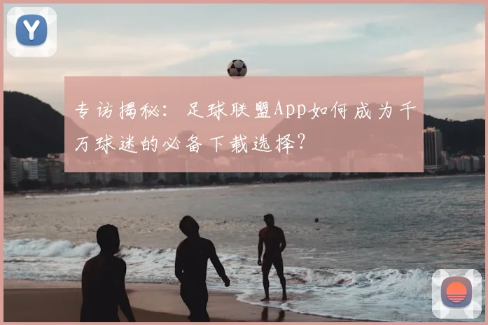 专访揭秘：足球联盟App如何成为千万球迷的必备下载选择？