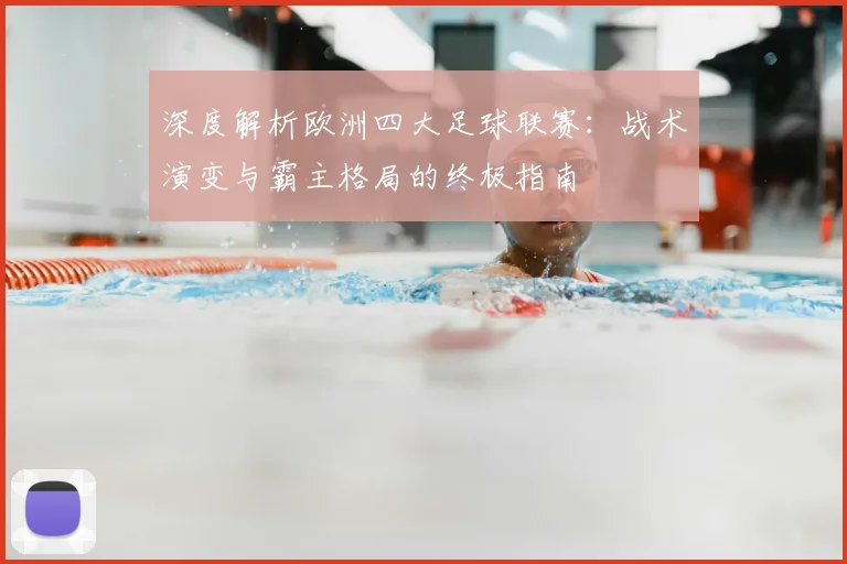 深度解析欧洲四大足球联赛：战术演变与霸主格局的终极指南