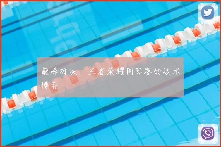 巅峰对决,王者荣耀国际赛的战术博弈