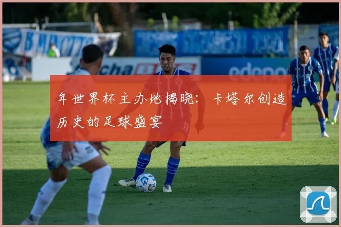 年世界杯主办地揭晓：卡塔尔创造历史的足球盛宴