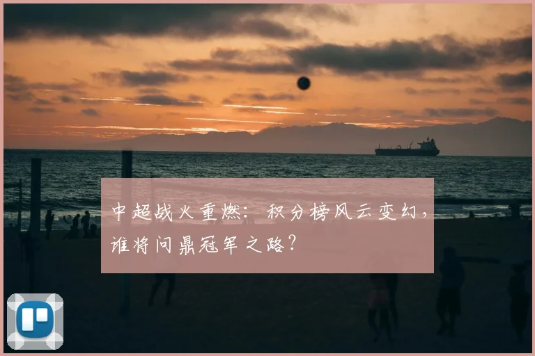 中超战火重燃:积分榜风云变幻,谁将问鼎冠军之路?