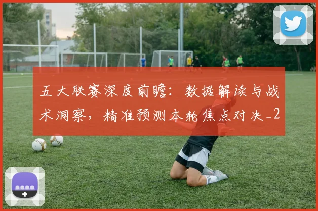 五大联赛深度前瞻:数据解读与战术洞察,精准预测本轮焦点对决_20260611141735