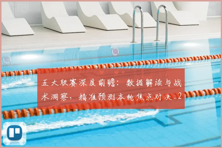 五大联赛深度前瞻：数据解读与战术洞察，精准预测本轮焦点对决_20260611141735