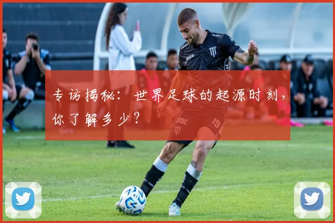 专访揭秘：世界足球的起源时刻，你了解多少？