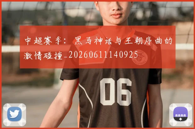 中超赛季：黑马神话与王朝序曲的激情碰撞_20260611140925