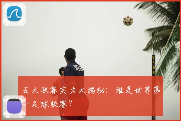 五大联赛实力大揭秘:谁是世界第一足球联赛?