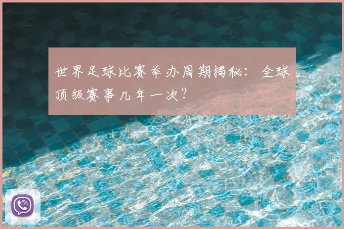 世界足球比赛举办周期揭秘：全球顶级赛事几年一次？