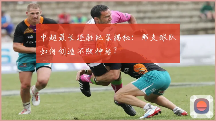 中超最长连胜纪录揭秘:那支球队如何创造不败神话?