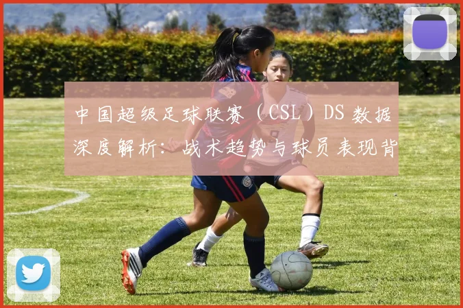 中国超级足球联赛（CSL）DS 数据深度解析：战术趋势与球员表现背后的数字真相