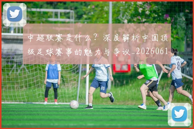 中超联赛是什么？深度解析中国顶级足球赛事的魅力与争议_20260611141609