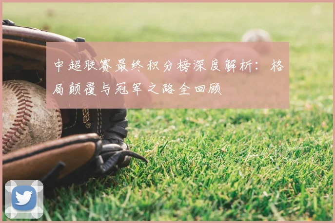 中超联赛最终积分榜深度解析:格局颠覆与冠军之路全回顾