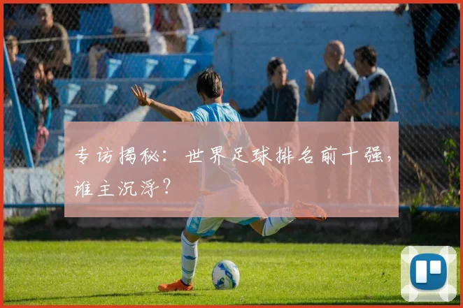 专访揭秘:世界足球排名前十强,谁主沉浮?