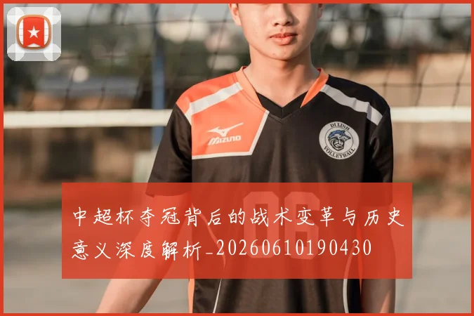 中超杯夺冠背后的战术变革与历史意义深度解析_20260610190430