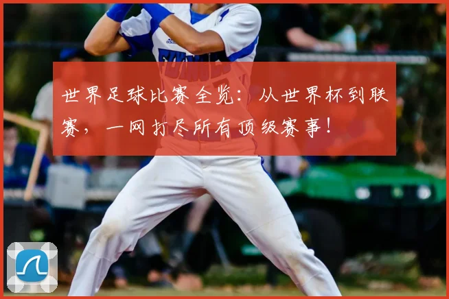 世界足球比赛全览：从世界杯到联赛，一网打尽所有顶级赛事！