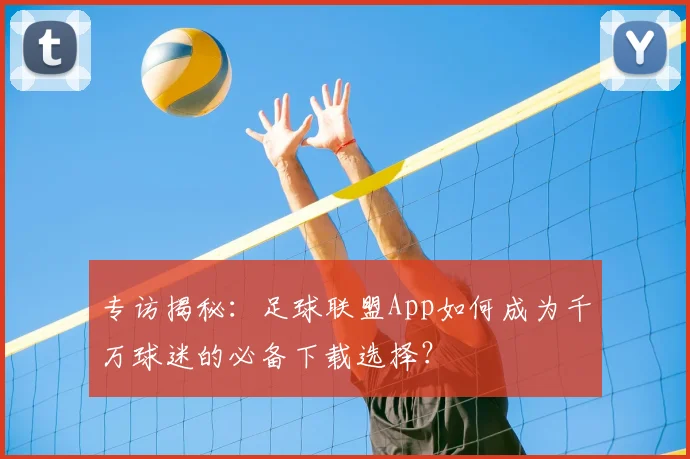 专访揭秘：足球联盟App如何成为千万球迷的必备下载选择？