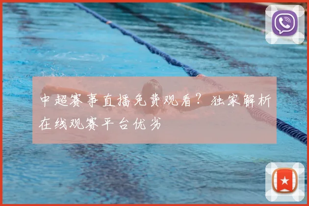 中超赛事直播免费观看？独家解析在线观赛平台优劣