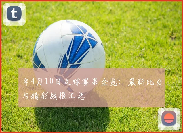 年4月10日足球赛果全览:最新比分与精彩战报汇总