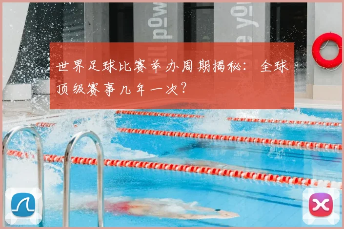 世界足球比赛举办周期揭秘：全球顶级赛事几年一次？