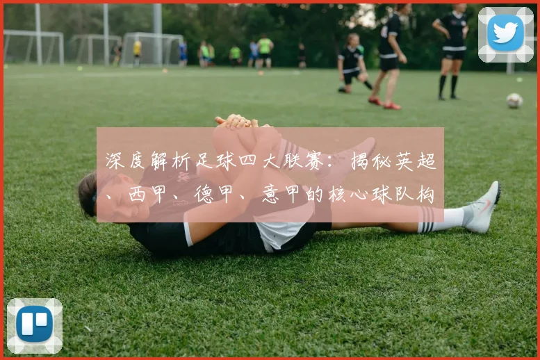 深度解析足球四大联赛:揭秘英超、西甲、德甲、意甲的核心球队构成