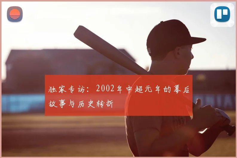 独家专访:2002年中超元年的幕后故事与历史转折