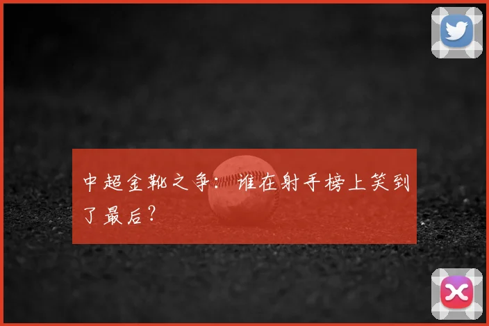 中超金靴之争:谁在射手榜上笑到了最后?