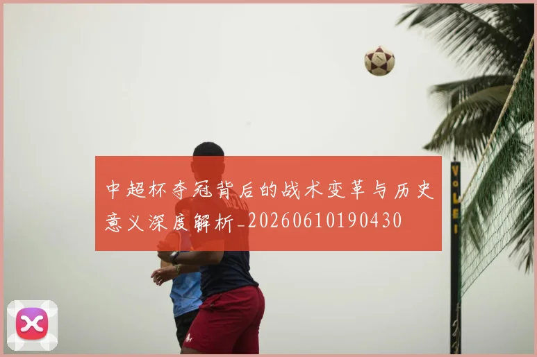 中超杯夺冠背后的战术变革与历史意义深度解析_20260610190430