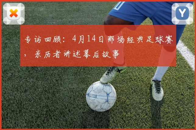 专访回顾:4月14日那场经典足球赛,亲历者讲述幕后故事