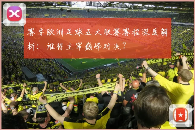 赛季欧洲足球五大联赛赛程深度解析：谁将主宰巅峰对决？