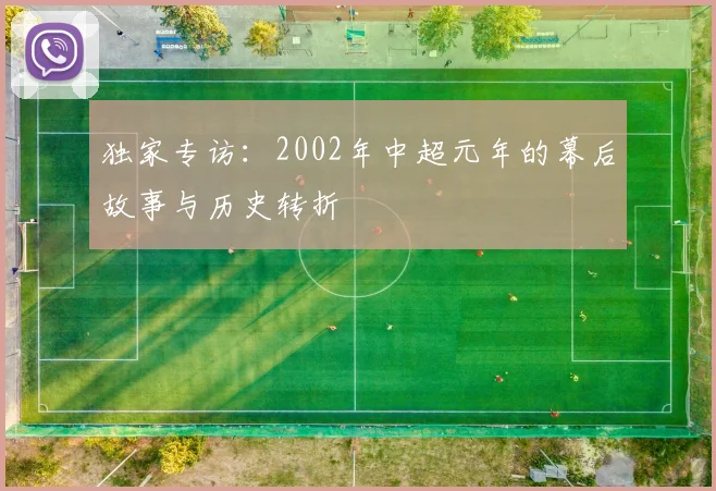 独家专访:2002年中超元年的幕后故事与历史转折