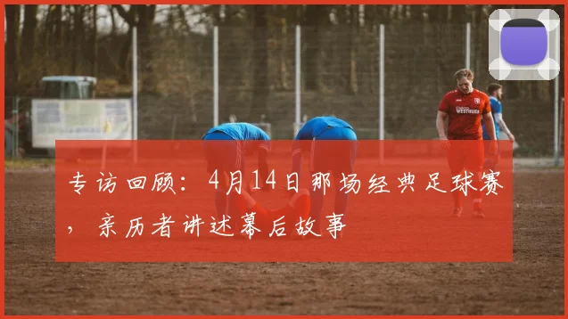 专访回顾：4月14日那场经典足球赛，亲历者讲述幕后故事